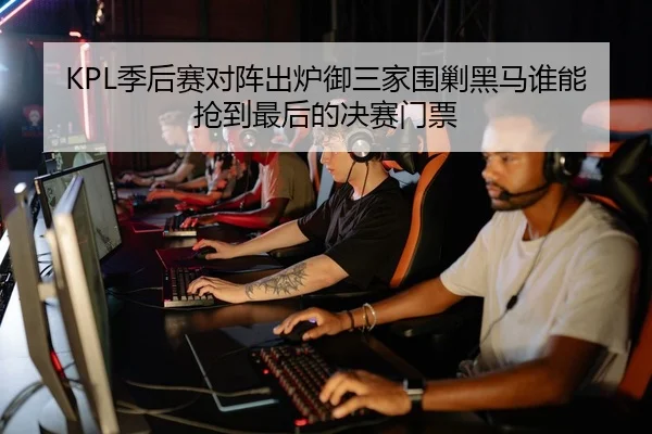 KPL季后赛对阵出炉御三家围剿黑马谁能抢到最后的决赛门票